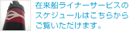 在来船ライナーサービスのスケジュールはこちらからご覧いただけます。