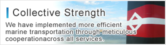 Collective Strength We have implemented more efficient marine transportation through meticulous cooperationacross all services.