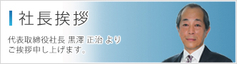 社長挨拶 代表取締役社長 黒澤正治よりご挨拶申し上げます。